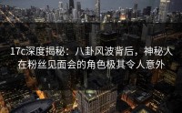 17c深度揭秘：八卦风波背后，神秘人在粉丝见面会的角色极其令人意外