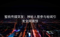 蜜桃传媒突发：神秘人曾参与秘闻引发全网震惊