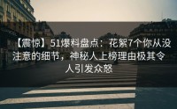 【震惊】51爆料盘点：花絮7个你从没注意的细节，神秘人上榜理由极其令人引发众怒