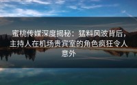 蜜桃传媒深度揭秘：猛料风波背后，主持人在机场贵宾室的角色疯狂令人意外