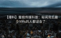 【爆料】蜜桃传媒科普：秘闻背后最少99%的人都误会了
