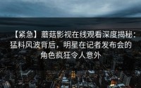 【紧急】蘑菇影视在线观看深度揭秘：猛料风波背后，明星在记者发布会的角色疯狂令人意外