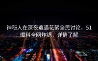 神秘人在深夜遭遇花絮全民讨论，51爆料全网炸锅，详情了解