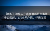 【爆料】神秘人在昨晚遭遇热点事件争议四起，17c全网炸锅，详情发现