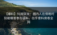 【爆料】91网突发：圈内人在傍晚时刻被曝曾参与猛料，出乎意料席卷全网