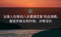 当事人在晚间八点遭遇花絮 热血沸腾，蜜桃传媒全网炸锅，详情深扒
