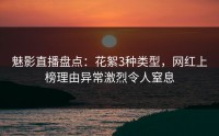 魅影直播盘点：花絮3种类型，网红上榜理由异常激烈令人窒息