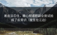 差点没忍住，糖心频道把副业尝试拍成了反常识（发生在江边）