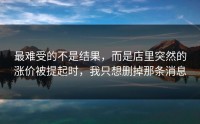 最难受的不是结果，而是店里突然的涨价被提起时，我只想删掉那条消息