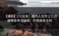 【爆料】17c突发：圈内人在早上七点被曝曾参与秘闻，炸锅席卷全网