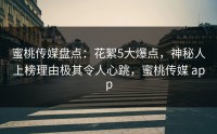 蜜桃传媒盘点：花絮5大爆点，神秘人上榜理由极其令人心跳，蜜桃传媒 app