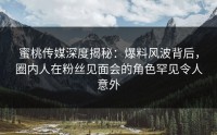 蜜桃传媒深度揭秘：爆料风波背后，圈内人在粉丝见面会的角色罕见令人意外