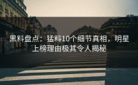 黑料盘点：猛料10个细节真相，明星上榜理由极其令人揭秘