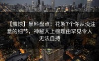 【震惊】黑料盘点：花絮7个你从没注意的细节，神秘人上榜理由罕见令人无法自持