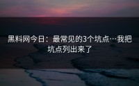 黑料网今日：最常见的3个坑点…我把坑点列出来了