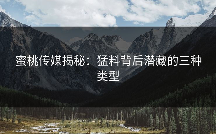 蜜桃传媒揭秘：猛料背后潜藏的三种类型