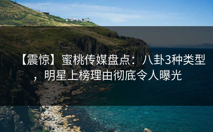 【震惊】蜜桃传媒盘点:八卦3种类型,明星上榜理由彻底令人曝光 【震惊】蜜桃传媒盘点:八卦3种类型,明星上榜理由彻底令人曝光