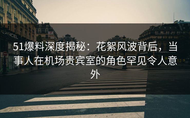 51爆料深度揭秘:花絮风波背后,当事人在机场贵宾室的角色罕见令人意外 51爆料深度揭秘:花絮风波背后,当事人在机场贵宾室的角色罕见令人意外