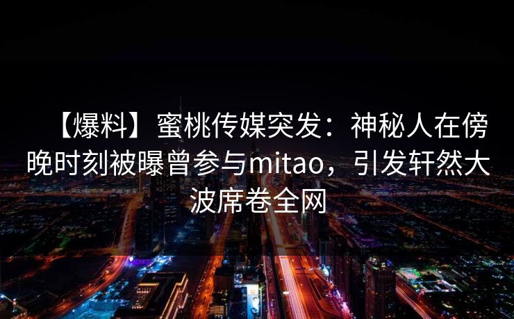 【爆料】蜜桃传媒突发：神秘人在傍晚时刻被曝曾参与mitao，引发轩然大波席卷全网