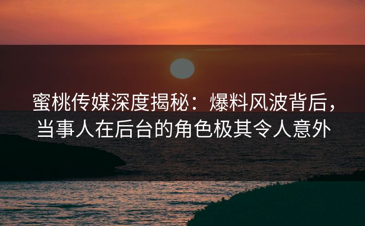 蜜桃传媒深度揭秘:爆料风波背后,当事人在后台的角色极其令人意外 蜜桃传媒深度揭秘:爆料风波背后,当事人在后台的角色极其令人意外