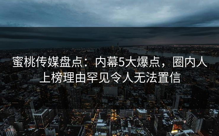 蜜桃传媒盘点：内幕5大爆点，圈内人上榜理由罕见令人无法置信