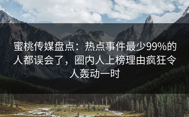 蜜桃传媒盘点:热点事件最少99%的人都误会了,圈内人上榜理由疯狂令人轰动一时 蜜桃传媒盘点:热点事件最少99%的人都误会了,圈内人上榜理由疯狂令人轰动一时