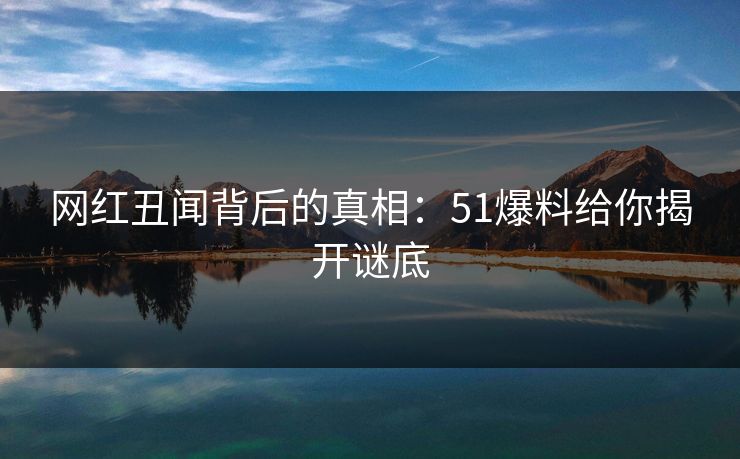 网红丑闻背后的真相：51爆料给你揭开谜底