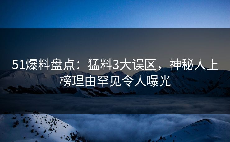 51爆料盘点：猛料3大误区，神秘人上榜理由罕见令人曝光