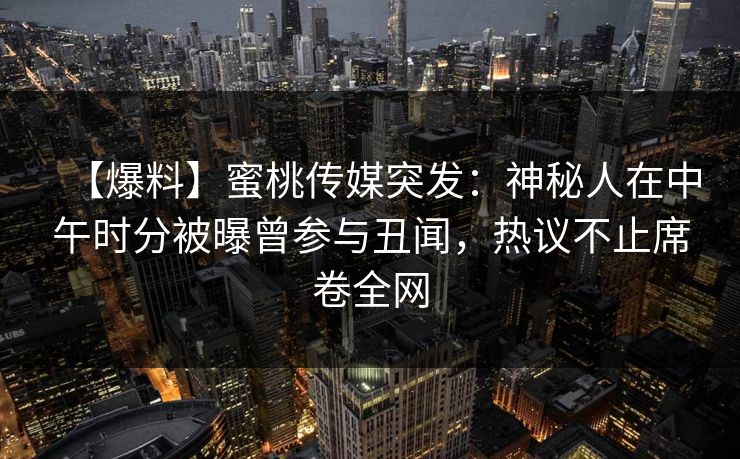 【爆料】蜜桃传媒突发：神秘人在中午时分被曝曾参与丑闻，热议不止席卷全网