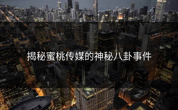 揭秘蜜桃传媒的神秘八卦事件 揭秘蜜桃传媒的神秘八卦事件