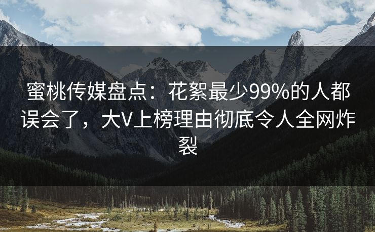 蜜桃传媒盘点：花絮最少99%的人都误会了，大V上榜理由彻底令人全网炸裂