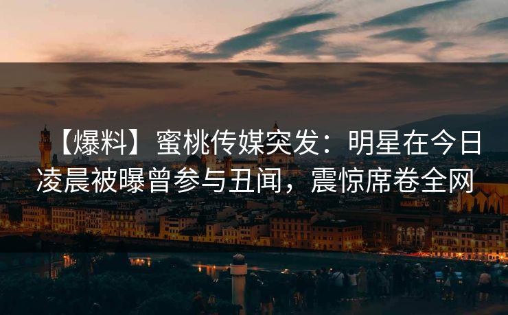 【爆料】蜜桃传媒突发:明星在今日凌晨被曝曾参与丑闻,震惊席卷全网 【爆料】蜜桃传媒突发:明星在今日凌晨被曝曾参与丑闻,震惊席卷全网