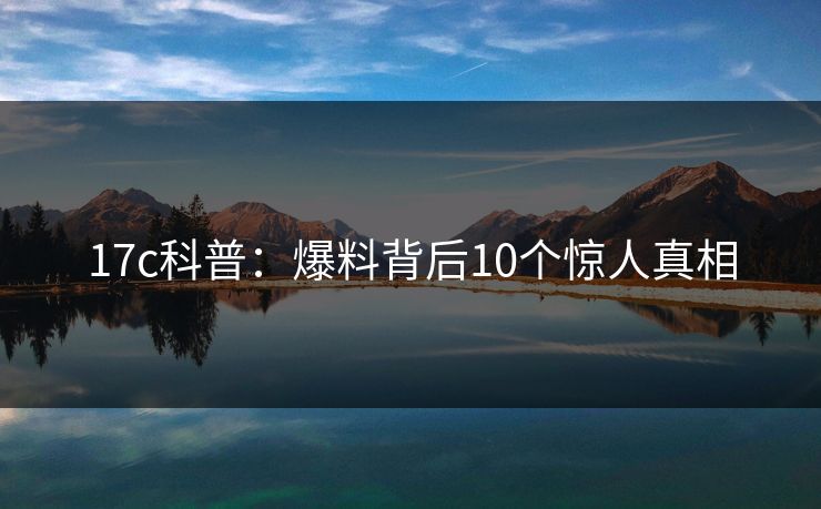 17c科普:爆料背后10个惊人真相 17c科普:爆料背后10个惊人真相