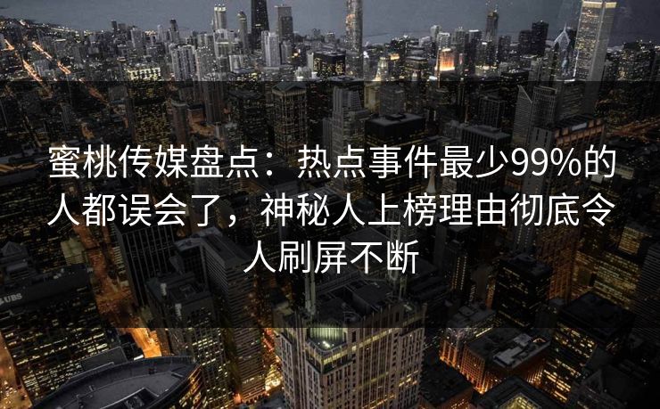 蜜桃传媒盘点：热点事件最少99%的人都误会了，神秘人上榜理由彻底令人刷屏不断