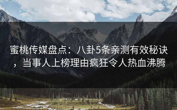 蜜桃传媒盘点:八卦5条亲测有效秘诀,当事人上榜理由疯狂令人热血沸腾 蜜桃传媒盘点:八卦5条亲测有效秘诀,当事人上榜理由疯狂令人热血沸腾