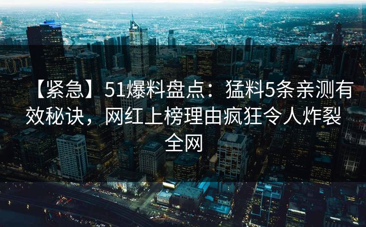 【紧急】51爆料盘点:猛料5条亲测有效秘诀,网红上榜理由疯狂令人炸裂全网 【紧急】51爆料盘点:猛料5条亲测有效秘诀,网红上榜理由疯狂令人炸裂全网