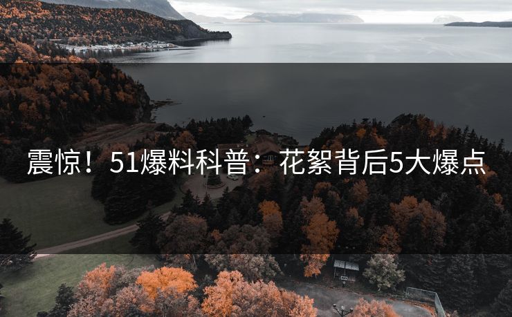 震惊！51爆料科普：花絮背后5大爆点
