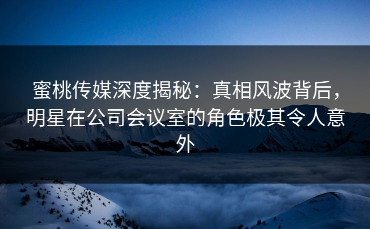 蜜桃传媒深度揭秘:真相风波背后,明星在公司会议室的角色极其令人意外 蜜桃传媒深度揭秘:真相风波背后,明星在公司会议室的角色极其令人意外