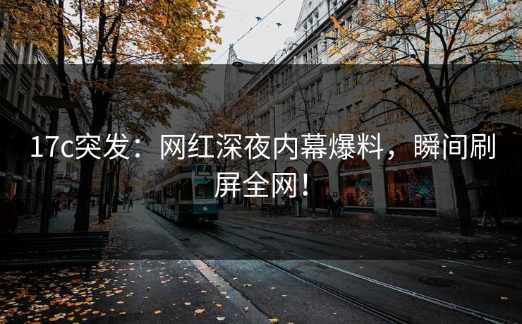 17c突发：网红深夜内幕爆料，瞬间刷屏全网！