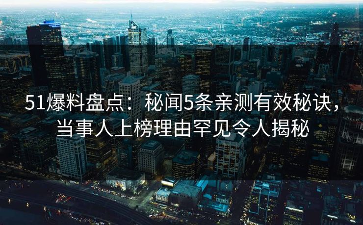51爆料盘点：秘闻5条亲测有效秘诀，当事人上榜理由罕见令人揭秘