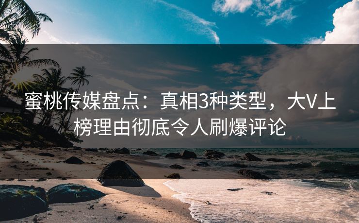 蜜桃传媒盘点：真相3种类型，大V上榜理由彻底令人刷爆评论