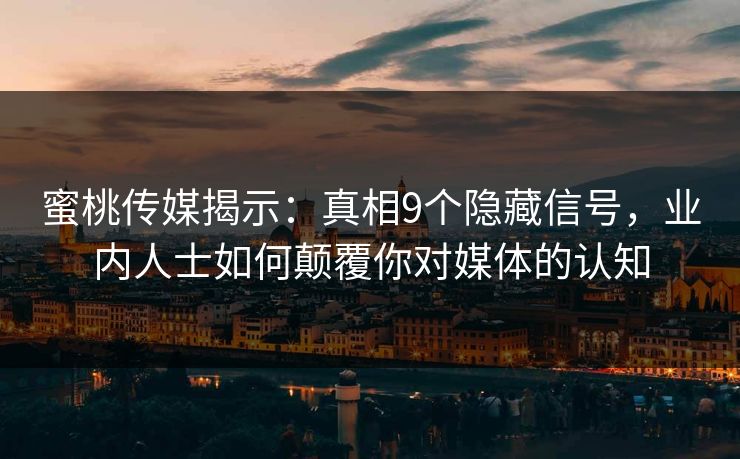 蜜桃传媒揭示：真相9个隐藏信号，业内人士如何颠覆你对媒体的认知