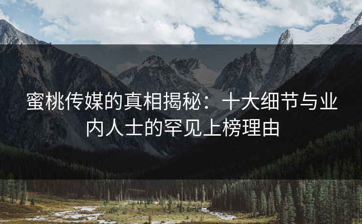 蜜桃传媒的真相揭秘:十大细节与业内人士的罕见上榜理由 蜜桃传媒的真相揭秘:十大细节与业内人士的罕见上榜理由