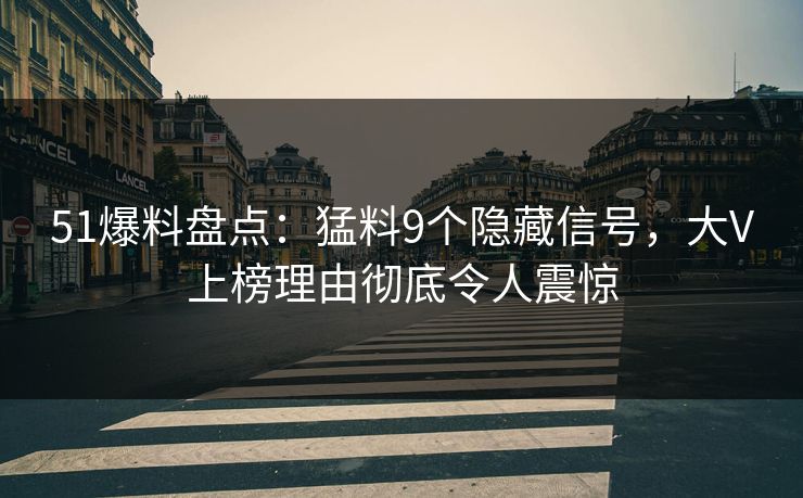 51爆料盘点：猛料9个隐藏信号，大V上榜理由彻底令人震惊