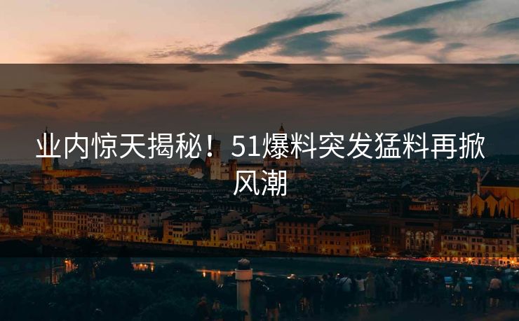 业内惊天揭秘！51爆料突发猛料再掀风潮