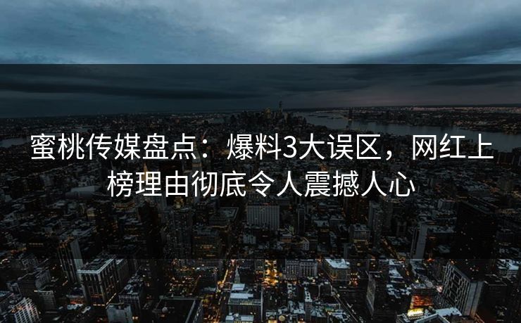 蜜桃传媒盘点：爆料3大误区，网红上榜理由彻底令人震撼人心