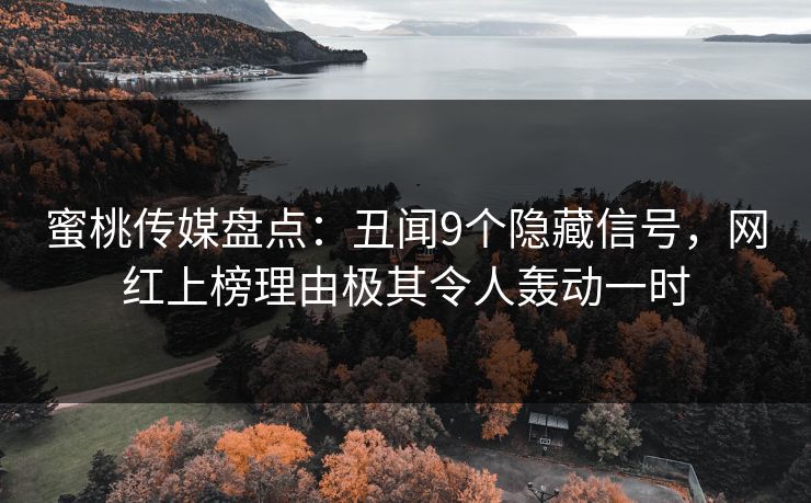 蜜桃传媒盘点:丑闻9个隐藏信号,网红上榜理由极其令人轰动一时 蜜桃传媒盘点:丑闻9个隐藏信号,网红上榜理由极其令人轰动一时