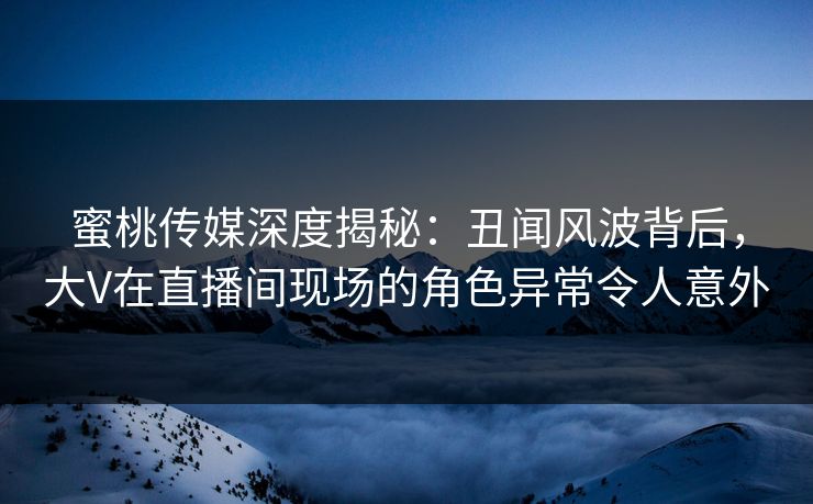 蜜桃传媒深度揭秘：丑闻风波背后，大V在直播间现场的角色异常令人意外