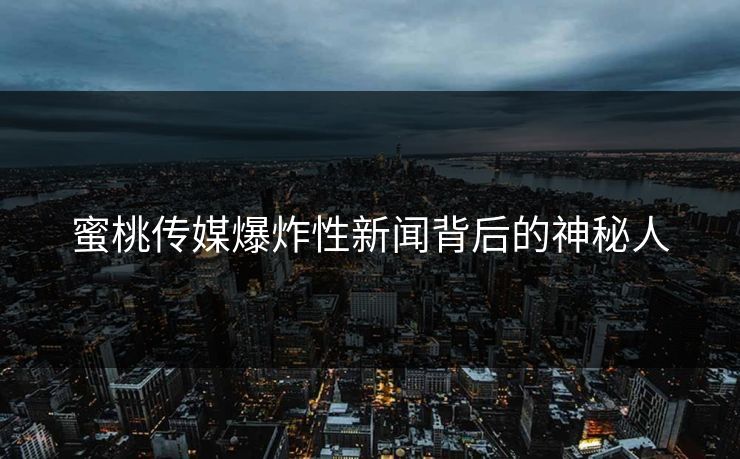 蜜桃传媒爆炸性新闻背后的神秘人 蜜桃传媒爆炸性新闻背后的神秘人