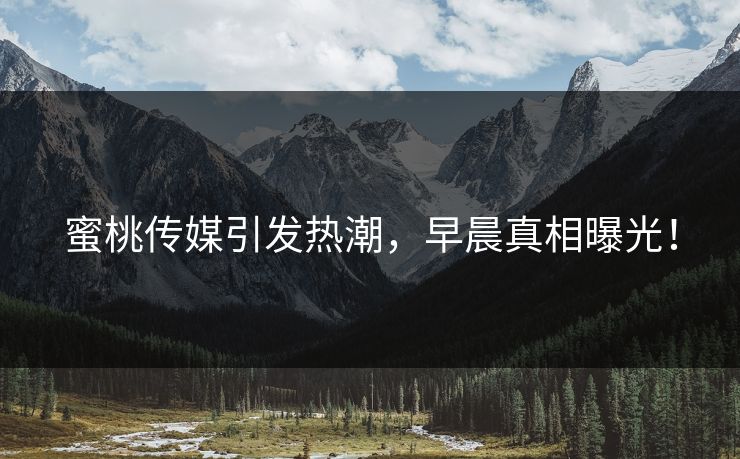 蜜桃传媒引发热潮,早晨真相曝光! 蜜桃传媒引发热潮,早晨真相曝光!